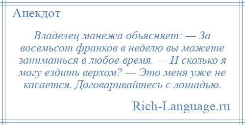 
    Владелец манежа объясняет: — За восемьсот франков в неделю вы можете заниматься в любое время. — И сколько я могу ездить верхом? — Это меня уже не касается. Договаривайтесь с лошадью.