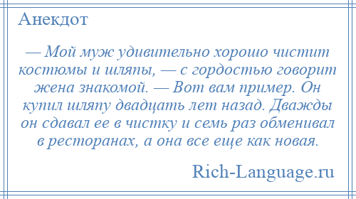 
    — Мой муж удивительно хорошо чистит костюмы и шляпы, — с гордостью говорит жена знакомой. — Вот вам пример. Он купил шляпу двадцать лет назад. Дважды он сдавал ее в чистку и семь раз обменивал в ресторанах, а она все еще как новая.