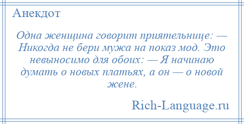 
    Одна женщина говорит приятельнице: — Никогда не бери мужа на показ мод. Это невыносимо для обоих: — Я начинаю думать о новых платьях, а он — о новой жене.