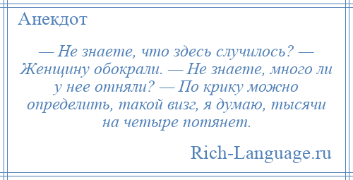 
    — Не знаете, что здесь случилось? — Женщину обокрали. — Не знаете, много ли у нее отняли? — По крику можно определить, такой визг, я думаю, тысячи на четыре потянет.