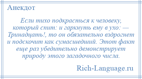 
    Если тихо подкрасться к человеку, который спит: и гаркнуть ему в ухо: — Тринадцать!, то он обязательно вздрогнет и подскочит как сумасшедший. Этот факт еще раз убедительно демонстрирует природу этого загадочного числа.