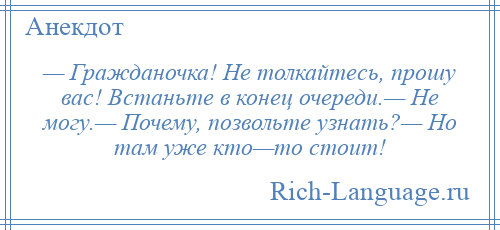 
    — Гражданочка! Не толкайтесь, прошу вас! Встаньте в конец очереди.— Не могу.— Почему, позвольте узнать?— Но там уже кто—то стоит!