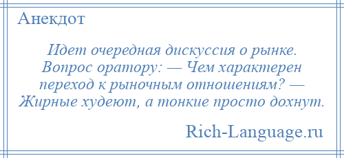 
    Идет очередная дискуссия о рынке. Вопрос оратору: — Чем характерен переход к рыночным отношениям? — Жирные худеют, а тонкие просто дохнут.