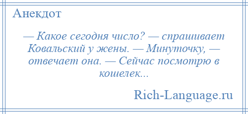 
    — Какое сегодня число? — спрашивает Ковальский у жены. — Минуточку, — отвечает она. — Сейчас посмотрю в кошелек...