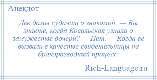
    Две дамы судачат о знакомой: — Вы знаете, когда Ковальская узнала о замужестве дочери? — Нет. — Когда ее вызвали в качестве свидетельницы на бракоразводный процесс.