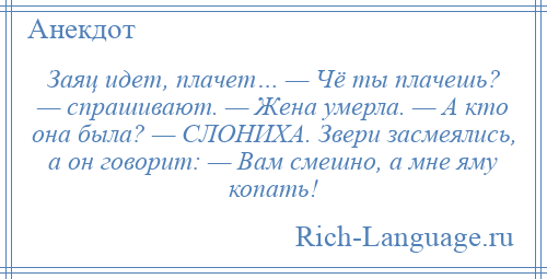 
    Заяц идет, плачет… — Чё ты плачешь? — спрашивают. — Жена умерла. — А кто она была? — СЛОНИХА. Звери засмеялись, а он говорит: — Вам смешно, а мне яму копать!