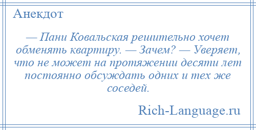 
    — Пани Ковальская решительно хочет обменять квартиру. — Зачем? — Уверяет, что не может на протяжении десяти лет постоянно обсуждать одних и тех же соседей.