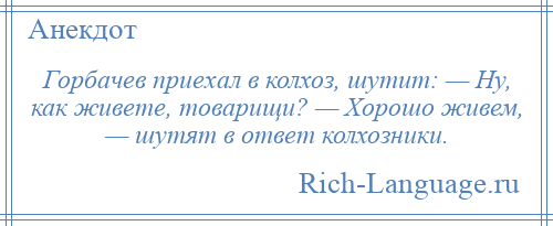 
    Горбачев приехал в колхоз, шутит: — Ну, как живете, товарищи? — Хорошо живем, — шутят в ответ колхозники.
