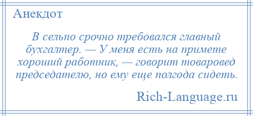 
    В сельпо срочно требовался главный бухгалтер. — У меня есть на примете хороший работник, — говорит товаровед председателю, но ему еще полгода сидеть.