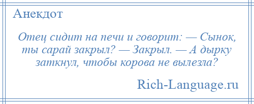 
    Отец сидит на печи и говорит: — Сынок, ты сарай закрыл? — Закрыл. — А дырку заткнул, чтобы корова не вылезла?