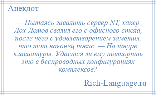 
    — Пытаясь завалить сервер NT, хакер Лох Ломов свалил его с офисного стола, после чего с удовлетворением заметил, что тот наконец повис. — На шнуре клавиатуры. Удастся ли ему повторить это в беспроводных конфигурациях комплексов?