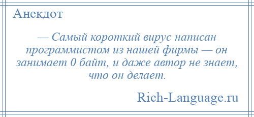 
    — Самый короткий вирус написан программистом из нашей фирмы — он занимает 0 байт, и даже автор не знает, что он делает.