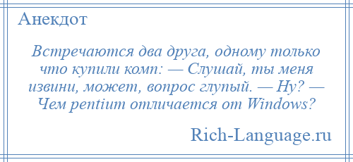 
    Встречаются два друга, одному только что купили комп: — Слушай, ты меня извини, может, вопрос глупый. — Ну? — Чем рentium отличается от Windows?