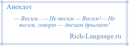 
    — Висим...— Не висим.— Висим!— Не висим, говорю — диском дрыгает!