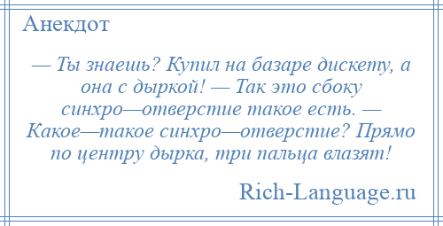 
    — Ты знаешь? Купил на базаре дискету, а она с дыркой! — Так это сбоку синхро—отверстие такое есть. — Какое—такое синхро—отверстие? Прямо по центру дырка, три пальца влазят!