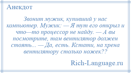 
    Звонит мужик, купивший у нас компьютер. Мужик: — Я тут его открыл и что—то процессор не найду. — А вы посмотрите, там вентилятор должен стоять... — Да, есть. Кстати, на хрена вентилятору столько ножек??