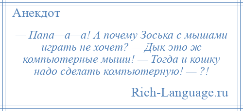 
    — Папа—а—а! А почему Зоська с мышами играть не хочет? — Дык это ж компьютерные мыши! — Тогда и кошку надо сделать компьютерную! — ?!