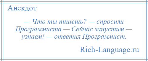 
    — Что ты пишешь? — спросили Программиста.— Сейчас запустим — узнаем! — ответил Программист.