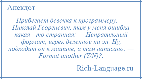 
    Прибегает девочка к программеру. — Николай Георгиевич, там у меня ошибка какая—то странная: — Неправильный формат, игрек деленное на эн. Ну, подходит он к машине, а там написано: — Format another (Y/N)?.