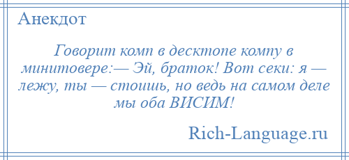 
    Говорит комп в десктопе компу в минитовере:— Эй, браток! Вот секи: я — лежу, ты — стоишь, но ведь на самом деле мы оба ВИСИМ!