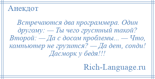 
    Встречаются два программера. Один другому: — Ты чего грустный такой? Второй: — Да с досом проблемы... — Что, компьютер не грузится? — Да дет, сопди! Дасморк у бедя!!!