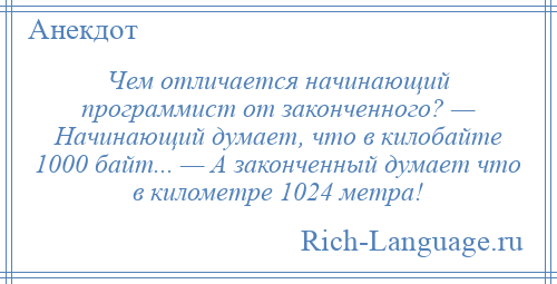 
    Чем отличается начинающий программист от законченного? — Начинающий думает, что в килобайте 1000 байт... — А законченный думает что в километре 1024 метра!