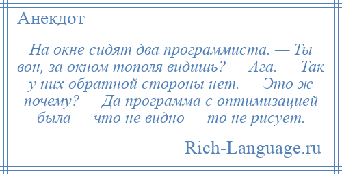 
    На окне сидят два программиста. — Ты вон, за окном тополя видишь? — Ага. — Так у них обратной стороны нет. — Это ж почему? — Да программа с оптимизацией была — что не видно — то не рисует.