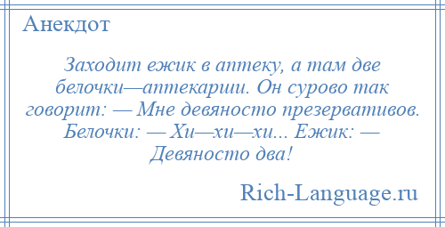 
    Заходит ежик в аптеку, а там две белочки—аптекарши. Он сурово так говорит: — Мне девяносто презервативов. Белочки: — Хи—хи—хи... Ежик: — Девяносто два!