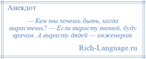 
    — Кем ты хочешь быть, когда вырастешь? — Если вырасту тетей, буду врачом. А вырасту дядей — инженером.