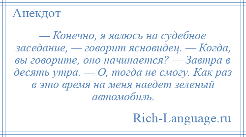 
    — Конечно, я явлюсь на судебное заседание, — говорит ясновидец. — Когда, вы говорите, оно начинается? — Завтра в десять утра. — О, тогда не смогу. Как раз в это время на меня наедет зеленый автомобиль.