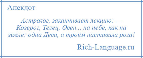 
    Астролог, заканчивает лекцию: — Козерог, Телец, Овен... на небе, как на земле: одна Дева, а троим наставила рога!