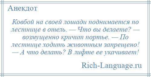 
    Ковбой на своей лошади поднимается по лестнице в отель. — Что вы делаете? — возмущенно кричит портье. — По лестнице ходить животным запрещено! — А что делать? В лифте ее укачивает!