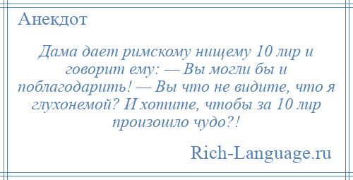 
    Дама дает римскому нищему 10 лир и говорит ему: — Вы могли бы и поблагодарить! — Вы что не видите, что я глухонемой? И хотите, чтобы за 10 лир произошло чудо?!