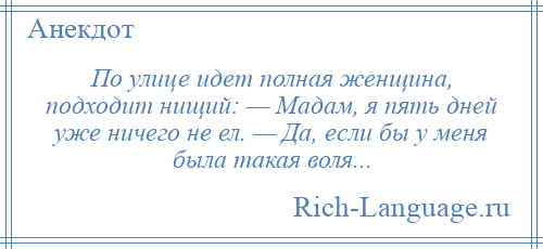 
    По улице идет полная женщина, подходит нищий: — Мадам, я пять дней уже ничего не ел. — Да, если бы у меня была такая воля...