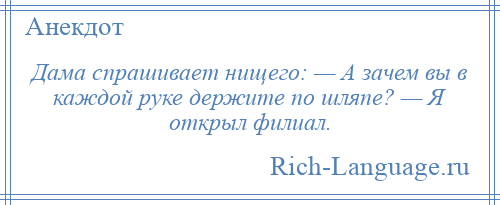 
    Дама спрашивает нищего: — А зачем вы в каждой руке держите по шляпе? — Я открыл филиал.