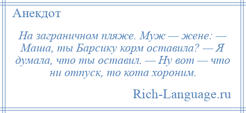 
    На заграничном пляже. Муж — жене: — Маша, ты Барсику корм оставила? — Я думала, что ты оставил. — Ну вот — что ни отпуск, то кота хороним.