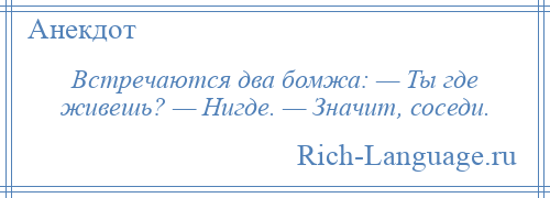 
    Встречаются два бомжа: — Ты где живешь? — Нигде. — Значит, соседи.