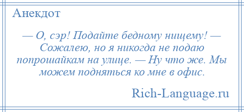 
    — О, сэр! Подайте бедному нищему! — Сожалею, но я никогда не подаю попрошайкам на улице. — Ну что же. Мы можем подняться ко мне в офис.