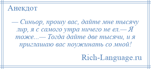 
    — Синьор, прошу вас, дайте мне тысячу лир, я с самого утра ничего не ел.— Я тоже...— Тогда дайте две тысячи, и я приглашаю вас поужинать со мной!