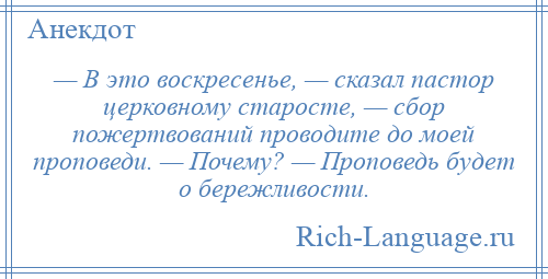 
    — В это воскресенье, — сказал пастор церковному старосте, — сбор пожертвований проводите до моей проповеди. — Почему? — Проповедь будет о бережливости.