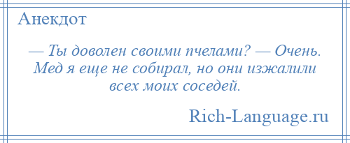 
    — Ты доволен своими пчелами? — Очень. Мед я еще не собирал, но они изжалили всех моих соседей.