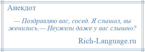 
    — Поздравляю вас, сосед. Я слышал, вы женились.— Неужели даже у вас слышно?