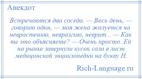 
    Встречаются два соседа. — Весь день, — говорит один, — моя жена жалуется на неврастению, невралгию, неврит... — Как вы это объясняете? — Очень просто. Ей на рынке завернули кусок сала в лист медицинской энциклопедии на букву Н.