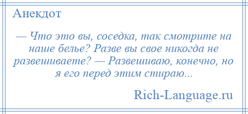 
    — Что это вы, соседка, так смотрите на наше белье? Разве вы свое никогда не развешиваете? — Развешиваю, конечно, но я его перед этим стираю...