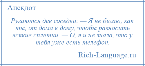 
    Ругаются две соседки: — Я не бегаю, как ты, от дома к дому, чтобы разносить всякие сплетни. — О, я и не знала, что у тебя уже есть телефон.