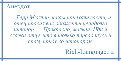 
    — Герр Мюллер, к нам приехали гости, и отец просил вас одолжить ненадолго штопор. — Прекрасно, малыш. Иди и скажи отцу, что я только переоденусь и сразу приду со штопором.