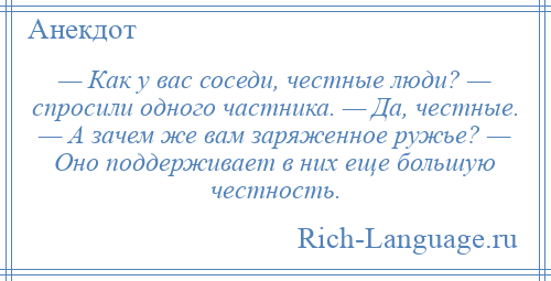 
    — Как у вас соседи, честные люди? — спросили одного частника. — Да, честные. — А зачем же вам заряженное ружье? — Оно поддерживает в них еще большую честность.