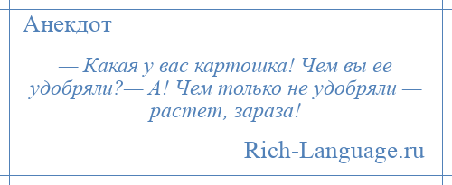 
    — Какая у вас картошка! Чем вы ее удобряли?— А! Чем только не удобряли — растет, зараза!