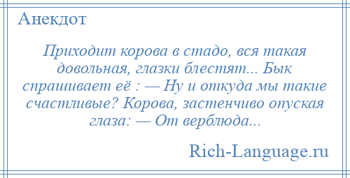 
    Приходит корова в стадо, вся такая довольная, глазки блестят... Бык спрашивает её : — Ну и откуда мы такие счастливые? Корова, застенчиво опуская глаза: — От верблюда...