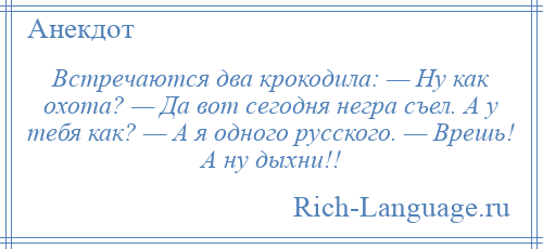 
    Встречаются два крокодила: — Ну как охота? — Да вот сегодня негра съел. А у тебя как? — А я одного русского. — Врешь! А ну дыхни!!